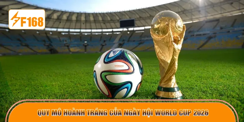 Quy mô hoành tráng của ngày hội world cup 2026